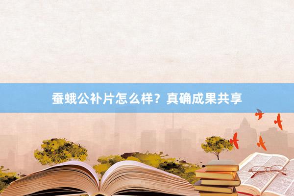 蚕蛾公补片怎么样？真确成果共享