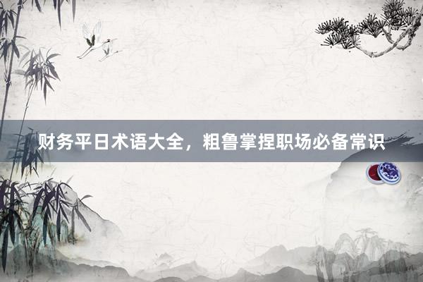 财务平日术语大全，粗鲁掌捏职场必备常识